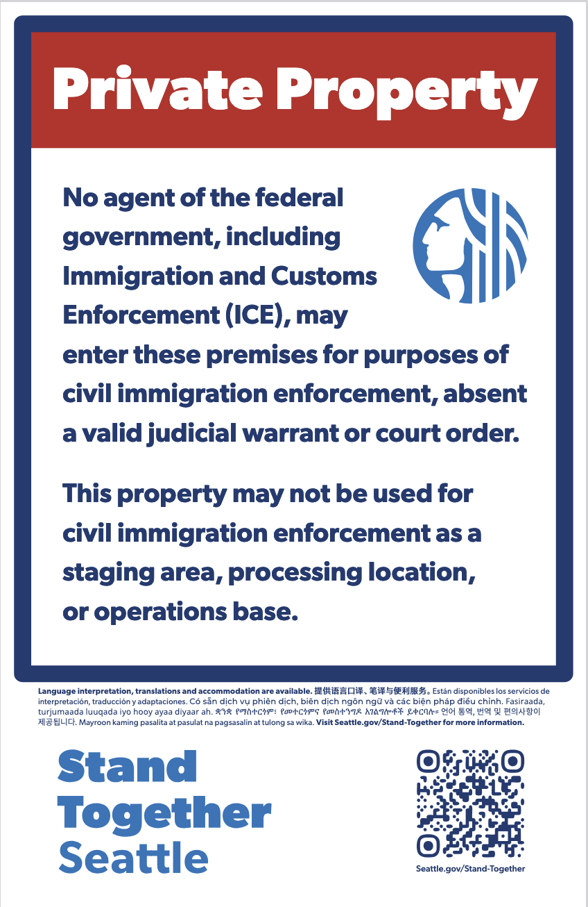 Very large white text, red background: PRIVATE PROPERTY

Smaller text, blue on white: No agent of the federal government, including Immigration and Customs Enforcement (ICE), may enter these premises for purposes of civil immigration enforcement, absent a valid judicial warrant or court order.

This property may not be used for civil immigration enforcement as a staging area, processing location, or operations base.

Small text: Language interpretation, translations and accommodation are available [repeated in several languages]

Visit Seattle.gov/Stand-Together for more information.

Larger blue text at bottom:
Stand
Together
Seattle
...next to a QR code to the seattle dot gov website.