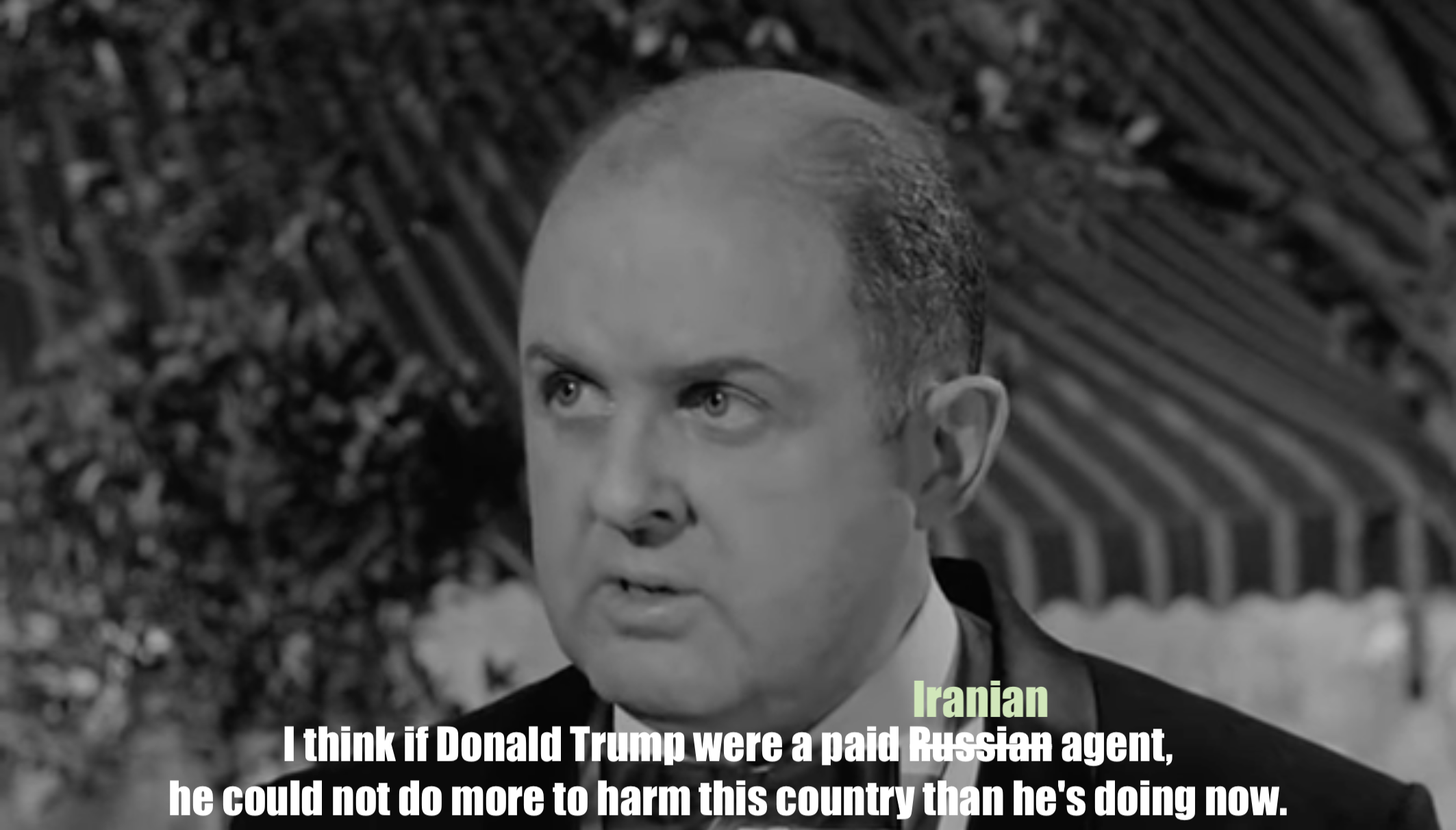 "I think if Donald Trump were a paid" [the word Russian struck through, and replaced with Iranian] "agent, he could not do more to harm this country than he's doing now," as said by Senator Jordan, originally about Senator John Iselin, but now about Donald Trump, in the 1962 film The Manchurian Candidate.