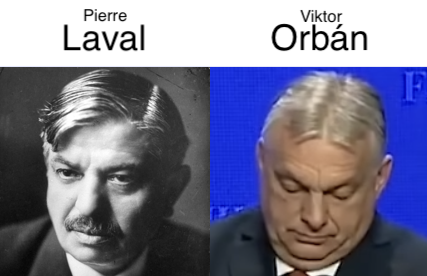 Headshots of Pierre Laval (French collaborator under the Nazi occupation) and Viktor Orbán (authoritarian ally and Putin collaborator in Hungary) side by side in nearly the same pose. They don't look identical but they look really similar to me. But maybe it's just me.